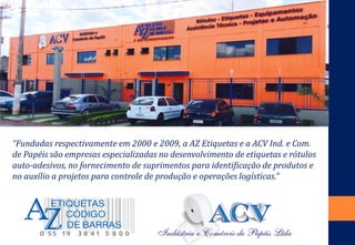 “Fundadas respectivamente em 2000 e 2009, a AZ Etiquetas e a ACV Ind. e Com. de Papéis são empresas especializadas no desenvolvimento de etiquetas e rótulos auto-adesivos, no fornecimento de suprimentos para identificação de produtos e no auxílio a projetos para controle de produção e operações logísticas.”  