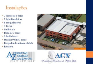 Instalações 
• 
7 Flexos de 6 cores 
• 
7 Rebobinadeiras 
• 
8 Troqueladoras 
• 
3 Turos 
• 
Guilhotina 
• 
Flexo de 3 cores 
• 
2 Refiladoras 
• 
Modular Wine 7 cores 
• 
Limpador de anilox e clichês 
• 
Revisora  