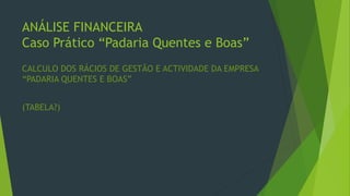 ANÁLISE FINANCEIRA
Caso Prático “Padaria Quentes e Boas”
CALCULO DOS RÁCIOS DE GESTÃO E ACTIVIDADE DA EMPRESA
“PADARIA QUENTES E BOAS”
(TABELA?)
 