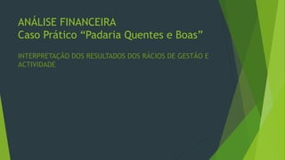 ANÁLISE FINANCEIRA
Caso Prático “Padaria Quentes e Boas”
INTERPRETAÇÃO DOS RESULTADOS DOS RÁCIOS DE GESTÃO E
ACTIVIDADE
 