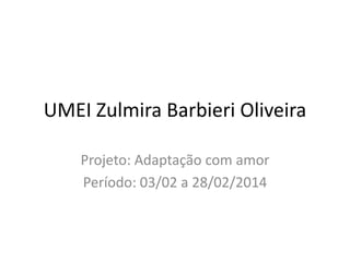 UMEI Zulmira Barbieri Oliveira 
Projeto: Adaptação com amor 
Período: 03/02 a 28/02/2014 
 