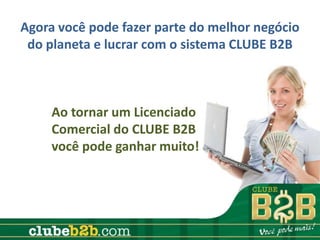 Agora você pode fazer parte do melhor negócio
 do planeta e lucrar com o sistema CLUBE B2B



     Ao tornar um Licenciado
     Comercial do CLUBE B2B
     você pode ganhar muito!
 