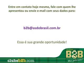 Entre em contato hoje mesmo, fale com quem lhe
apresentou ou envie e-mail com seus dados para:




          b2b@asdobrasil.com.br


      Essa é sua grande oportunidade!
 