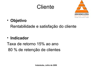 Cliente

• Objetivo
  Rentabilidade e satisfação do cliente

• Indicador
Taxa de retorno 15% ao ano
 80 % de retenção de clientes


               Indaiatuba, Julho de 2009
 