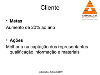 Cliente

• Metas
Aumento de 20% ao ano

• Ações
Melhoria na captação dos representantes
  qualificação informação e materiais



               Indaiatuba, Julho de 2009
 