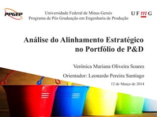 Análise do Alinhamento Estratégico
no Portfólio de P&D
Verônica Mariana Oliveira Soares
Orientador: Leonardo Pereira Santiago
12 de Março de 2014
Universidade Federal de Minas Gerais
Programa de Pós Graduação em Engenharia de Produção
 