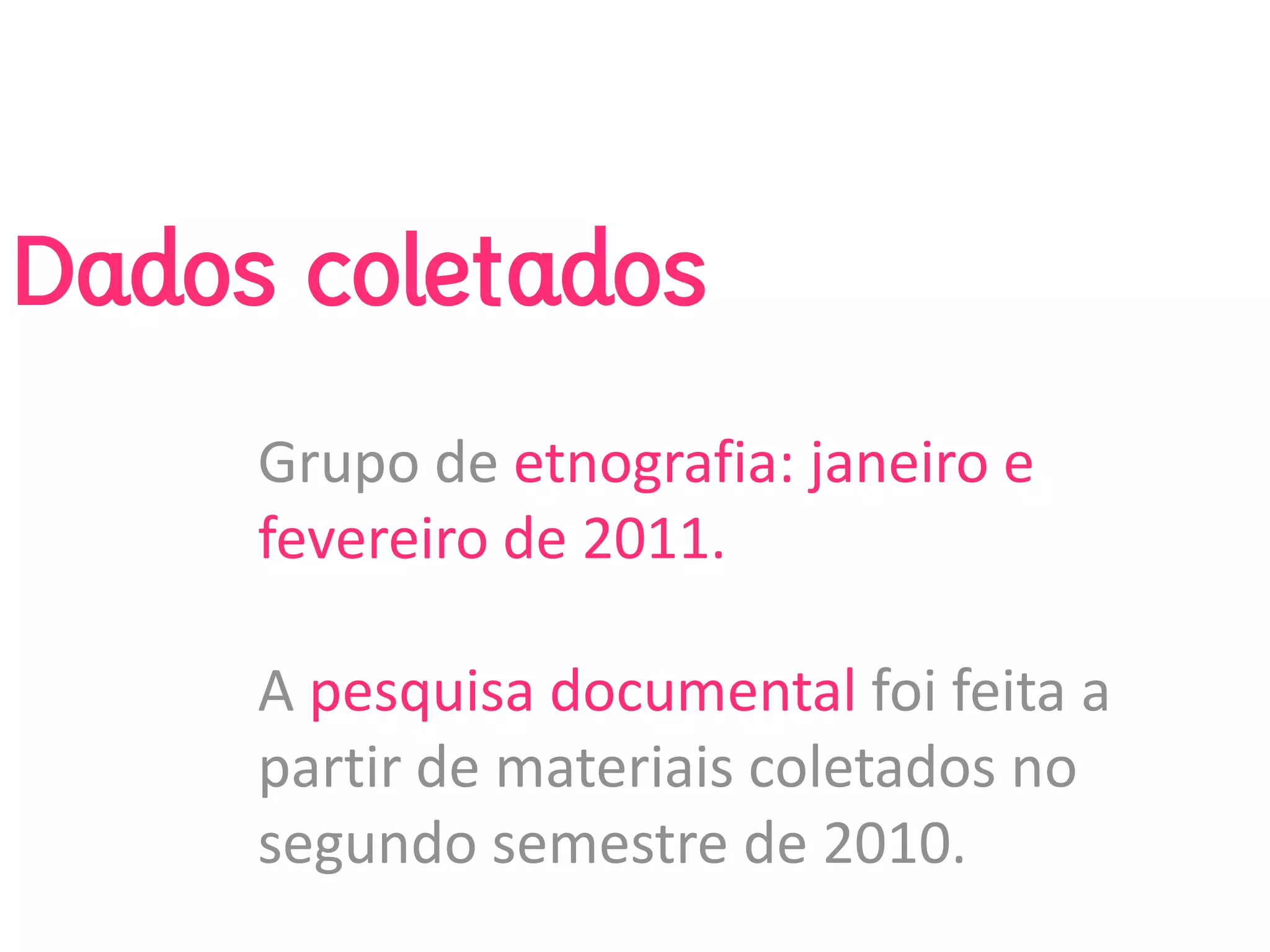 Dados coletados
     Grupo de etnografia: janeiro e 
     fevereiro de 2011.

     A pesquisa documental foi feita a 
     partir de materiais coletados no 
     segundo semestre de 2010.
 