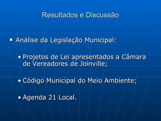 Resultados e Discussão Análise da Legislação Municipal: Projetos de Lei apresentados a Câmara de Vereadores de Joinville; Código Municipal do Meio Ambiente; Agenda 21 Local. 