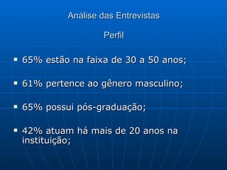 Análise das Entrevistas Perfil 65% estão na faixa de 30 a 50 anos; 61% pertence ao gênero masculino; 65% possui pós-graduação; 42% atuam há mais de 20 anos na instituição; 