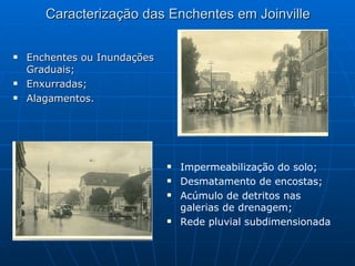 Caracterização das Enchentes em Joinville Enchentes ou Inundações Graduais; Enxurradas; Alagamentos. Impermeabilização do solo; Desmatamento de encostas; Acúmulo de detritos nas galerias de drenagem; Rede pluvial subdimensionada 