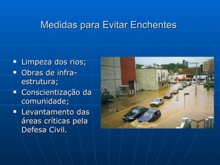 Medidas para Evitar Enchentes Limpeza dos rios; Obras de infra-estrutura; Conscientização da comunidade; Levantamento das áreas críticas pela Defesa Civil. 