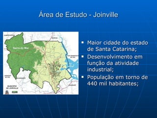 Área de Estudo - Joinville Maior cidade do estado de Santa Catarina; Desenvolvimento em função da atividade industrial; População em torno de 440 mil habitantes; 
