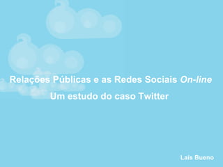 Relações Públicas e as Redes Sociais  On-line Um estudo do caso Twitter  Laís Bueno 