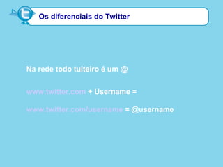 Os diferenciais do Twitter
Na rede todo tuiteiro é um @
www.twitter.com + Username =
www.twitter.com/username = @username
 