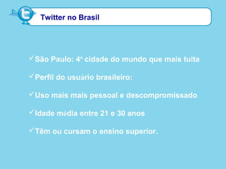 São Paulo: 4ª cidade do mundo que mais tuita
Perfil do usuário brasileiro:
Uso mais mais pessoal e descompromissado
Idade média entre 21 e 30 anos
Têm ou cursam o ensino superior.
Twitter no Brasil
 