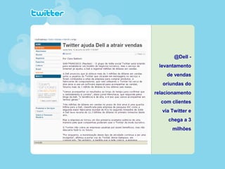 @Dell -
levantamento
de vendas
oriundas do
relacionamento
com clientes
via Twitter e
chega a 3
milhões
 