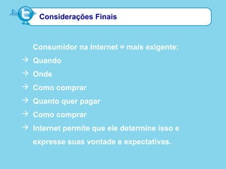 Considerações Finais
Consumidor na Internet = mais exigente:
 Quando
 Onde
 Como comprar
 Quanto quer pagar
 Como comprar
 Internet permite que ele determine isso e
expresse suas vontade e expectativas.
 