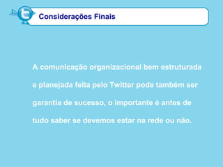 Considerações Finais
A comunicação organizacional bem estruturada
e planejada feita pelo Twitter pode também ser
garantia de sucesso, o importante é antes de
tudo saber se devemos estar na rede ou não.
 