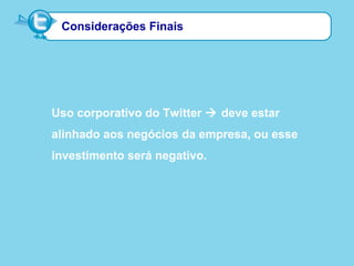 Considerações Finais
Uso corporativo do Twitter  deve estar
alinhado aos negócios da empresa, ou esse
investimento será negativo.
 
