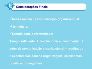 Considerações Finais
Novas mídias na comunicação organizacional
tendência.
Durabilidade e efemeridade:
Tempo suficiente  revolucionar e movimentar 
setor da comunicação organizacional = resultados
e experiências para as organizações, sejam estas
positivas ou negativas.
 