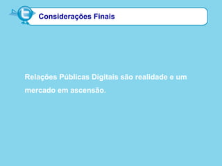 Considerações Finais
Relações Públicas Digitais são realidade e um
mercado em ascensão.
 