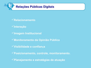 Relações Públicas Digitais
Relacionamento
Interação
Imagem Institucional
Monitoramento da Opinião Pública
Visibilidade e confiança
Posicionamento, controle, monitoramento.
Planejamento e estratégias de atuação
 