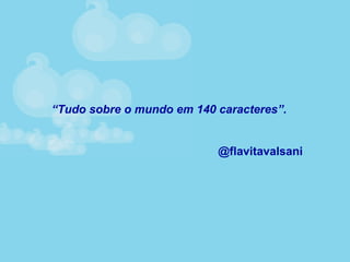 “Tudo sobre o mundo em 140 caracteres”.
@flavitavalsani
 
