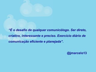 “É o desafio de qualquer comunicólogo. Ser direto,
criativo, interessante e preciso. Exercício diário de
comunicação eficiente e planejada”.
@jmarcelo13
 