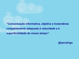 “Comunicação informativa, objetiva e instantânea
completamente adequada à velocidade e à
superficialidade do nosso tempo”.
@rprodrigo
 
