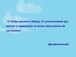 “O Twitter permite o diálogo. É uma ferramenta que
permite à organização se tornar mais próxima de
seu público”.
@endeavorbrasil
 