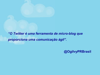 “O Twitter é uma ferramenta de micro-blog que
proporciona uma comunicação ágil”.
@OgilvyPRBrasil
 