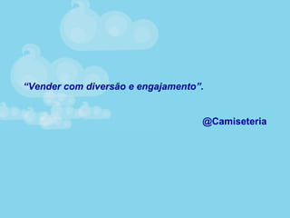 “Vender com diversão e engajamento”.
@Camiseteria
 