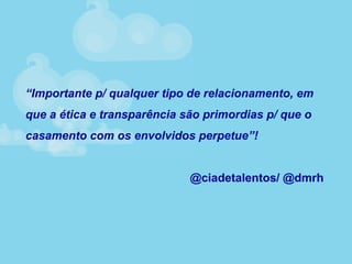 “Importante p/ qualquer tipo de relacionamento, em
que a ética e transparência são primordias p/ que o
casamento com os envolvidos perpetue”!
@ciadetalentos/ @dmrh
 