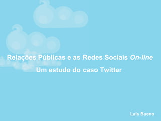 Relações Públicas e as Redes Sociais On-line
Um estudo do caso Twitter
Laís Bueno
 