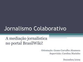 Jornalismo Colaborativo
A mediação jornalística
no portal BrasilWiki!
Orientação: Geane Carvalho Alzamora
Supervisão: Carolina Marinho
Dezembro/2009
 