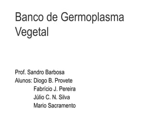 Banco de Germoplasma
Vegetal
Prof. Sandro Barbosa
Alunos: Diogo B. Provete
Fabrício J. Pereira
Júlio C. N. Silva
Mario Sacramento
 