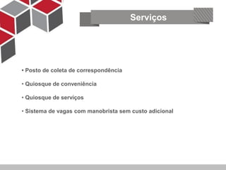 Serviços




• Posto de coleta de correspondência

• Quiosque de conveniência
   Segurança e tecnologia
• Quiosque de serviços

• Sistema de vagas com manobrista sem custo adicional
 