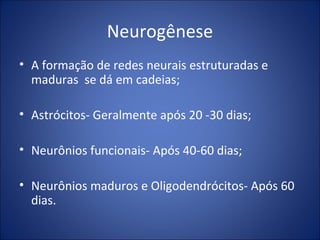 Neurogênese
• A formação de redes neurais estruturadas e
maduras se dá em cadeias;
• Astrócitos- Geralmente após 20 -30 dias;
• Neurônios funcionais- Após 40-60 dias;
• Neurônios maduros e Oligodendrócitos- Após 60
dias.
 