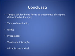 Conclusão
• Terapia celular é uma forma de tratamento eficaz para
determinadas doenças;
• Tempo de evolução;
• Idade;
• Preparação;
• Via de administração;
• Fórmula para todos?
 