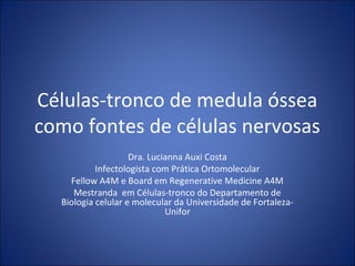 Células-tronco de medula óssea
como fontes de células nervosas
Dra. Lucianna Auxi Costa
Infectologista com Prática Ortomolecular
Fellow A4M e Board em Regenerative Medicine A4M
Mestranda em Células-tronco do Departamento de
Biologia celular e molecular da Universidade de Fortaleza-
Unifor
 