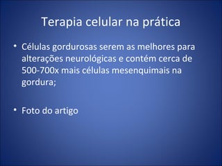 Terapia celular na prática
• Células gordurosas serem as melhores para
alterações neurológicas e contém cerca de
500-700x mais células mesenquimais na
gordura;
• Foto do artigo
 
