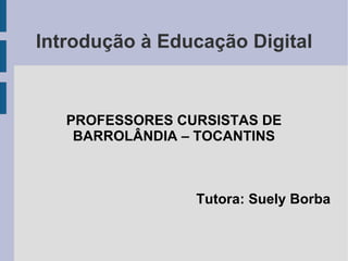 Introdução à Educação Digital PROFESSORES CURSISTAS DE BARROLÂNDIA – TOCANTINS Tutora: Suely Borba 