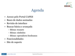 www.ebsco.comwww.ebsco.com Agenda | Sumário
Agenda
• Acesso pelo Portal CAPES
• Bases de dados assinadas
• Revisão de interface
• Buscas básica e avançada
– Bônus: tesauro
– Bônus: símbolos
– Bônus: operadores booleanos
• Funcionalidades
• Site de suporte
 