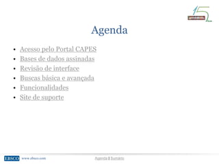 www.ebsco.comwww.ebsco.com Agenda | Sumário
Agenda
• Acesso pelo Portal CAPES
• Bases de dados assinadas
• Revisão de interface
• Buscas básica e avançada
• Funcionalidades
• Site de suporte
 