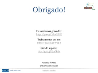 www.ebsco.com Agenda | Sumário
Treinamentos gravados:
https://goo.gl/3AwHHE
Treinamentos online:
https://goo.gl/ihWzF3
Site de suporte:
http://goo.gl/SwSt6v
Obrigado!
Antonio Ribeiro
aribeiro@ebsco.com
 
