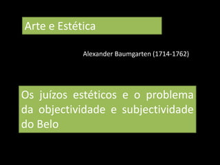 Arte e Estética
Os juízos estéticos e o problema
da objectividade e subjectividade
do Belo
Alexander Baumgarten (1714-1762)
 