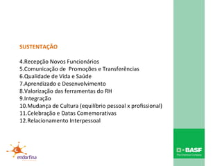 SUSTENTAÇÃO Recepção Novos Funcionários Comunicação de  Promoções e Transferências Qualidade de Vida e Saúde Aprendizado e Desenvolvimento Valorização das ferramentas do RH Integração Mudança de Cultura (equilíbrio pessoal x profissional) Celebração e Datas Comemorativas Relacionamento Interpessoal 