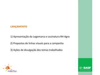LANÇAMENTO 1) Apresentação da Logomarca e assinatura RH Agro 2) Propostas de linhas visuais para a campanha  3) Ações de divulgação dos temas trabalhados 