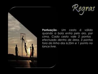 Tipos de falta
Existem 5 tipos de falta sendo elas:

                  Pontuação - Um cesto é válido
                  quando a bola entra pelo aro, por
                  cima. Cada cesto vale 2 pontos
                  efectuado dentro de área, 3 pontos
                  fora da linha dos 6,25m e 1 ponto no
                  lance livre.
 