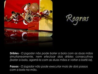 Dribles - O jogador não pode bater a bola com as duas mãos
simultaneamente, nem efectuar dois dribles consecutivos
(bater a bola, agarrá-la com as duas mãos e voltar a batê-la).

Passos - O jogador não pode executar mais de dois passos
com a bola na mão.
 